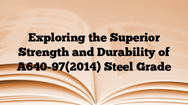 Exploring the Superior Strength and Durability of A640-97(2014) Steel Grade