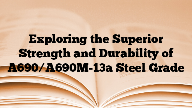 Exploring the Superior Strength and Durability of A690/A690M-13a Steel Grade