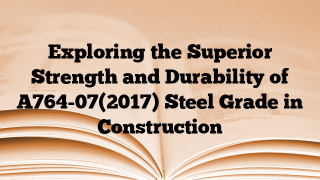 Exploring the Superior Strength and Durability of A764-07(2017) Steel Grade in Construction