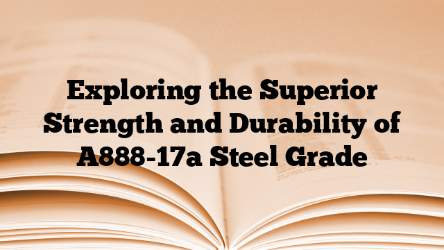 Exploring the Superior Strength and Durability of A888-17a Steel Grade