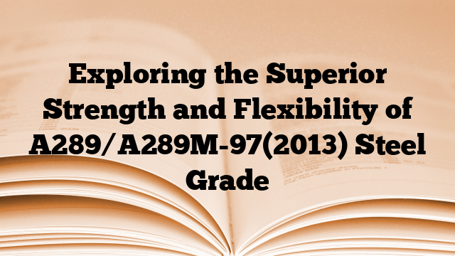 Exploring the Superior Strength and Flexibility of A289/A289M-97(2013) Steel Grade