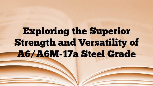 Exploring the Superior Strength and Versatility of A6/A6M-17a Steel Grade