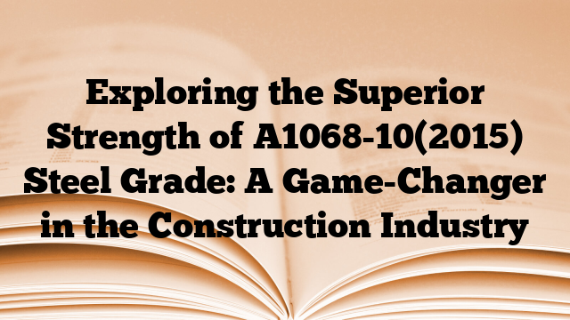 Exploring the Superior Strength of A1068-10(2015) Steel Grade: A Game-Changer in the Construction Industry