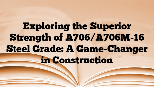 Exploring the Superior Strength of A706/A706M-16 Steel Grade: A Game-Changer in Construction