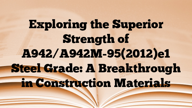 Exploring the Superior Strength of A942/A942M-95(2012)e1 Steel Grade: A Breakthrough in Construction Materials