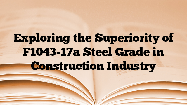 Exploring the Superiority of F1043-17a Steel Grade in Construction Industry