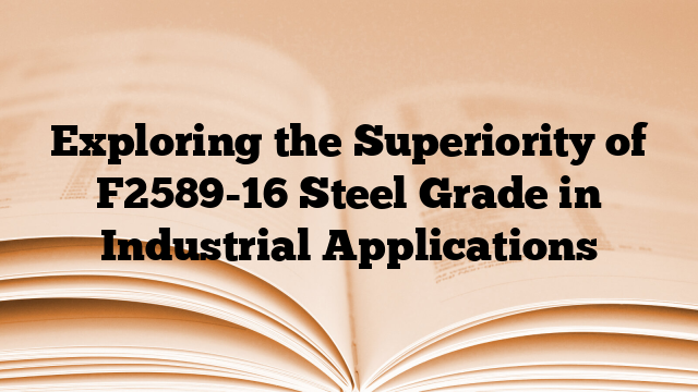 Exploring the Superiority of F2589-16 Steel Grade in Industrial Applications