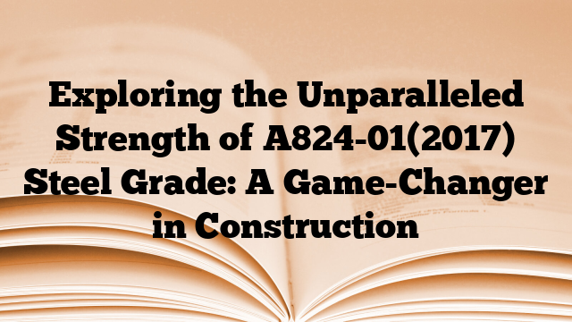 Exploring the Unparalleled Strength of A824-01(2017) Steel Grade: A Game-Changer in Construction