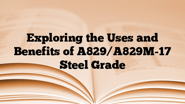 Exploring the Uses and Benefits of A829/A829M-17 Steel Grade