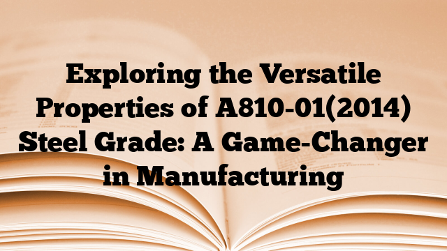 Exploring the Versatile Properties of A810-01(2014) Steel Grade: A Game-Changer in Manufacturing
