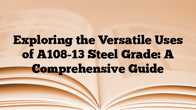 Exploring the Versatile Uses of A108-13 Steel Grade: A Comprehensive Guide