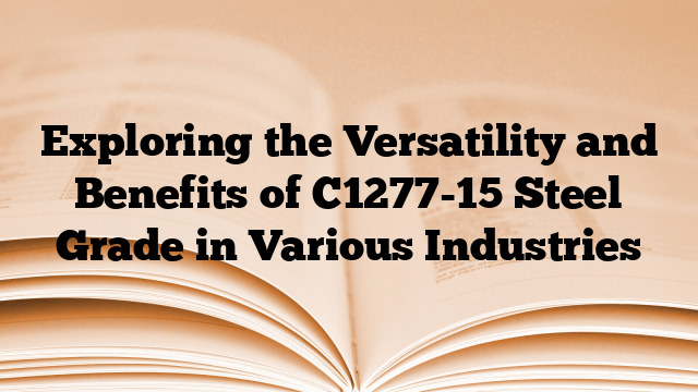 Exploring the Versatility and Benefits of C1277-15 Steel Grade in Various Industries
