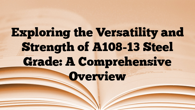 Exploring the Versatility and Strength of A108-13 Steel Grade: A Comprehensive Overview