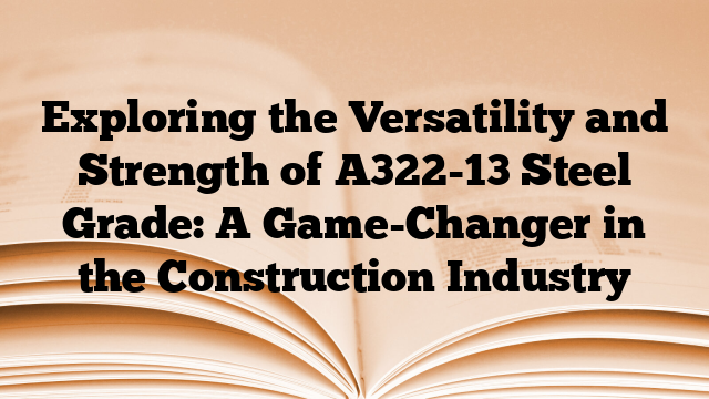 Exploring the Versatility and Strength of A322-13 Steel Grade: A Game-Changer in the Construction Industry