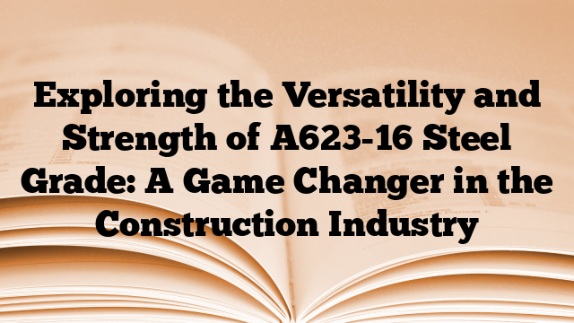 Exploring the Versatility and Strength of A623-16 Steel Grade: A Game Changer in the Construction Industry