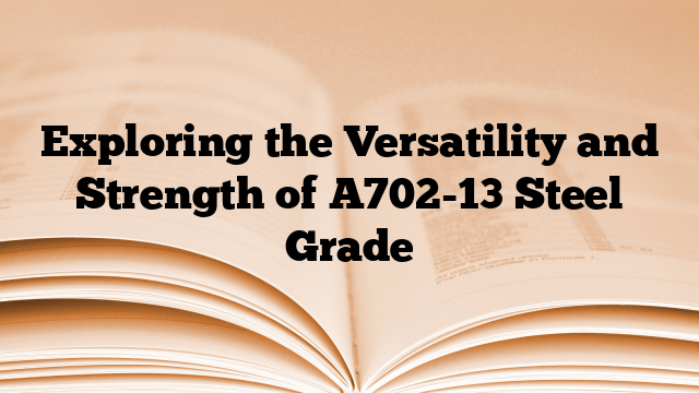 Exploring the Versatility and Strength of A702-13 Steel Grade
