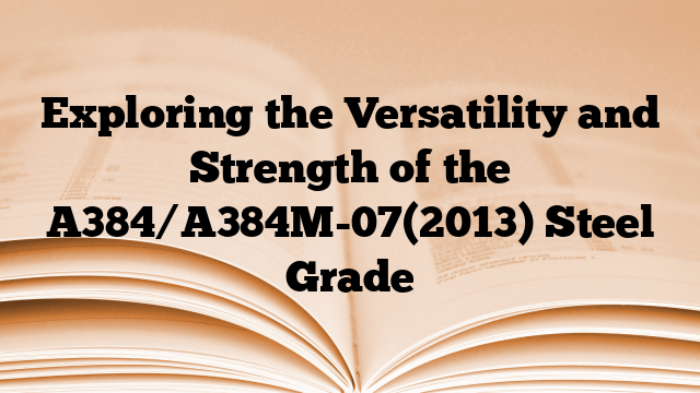 Exploring the Versatility and Strength of the A384/A384M-07(2013) Steel Grade