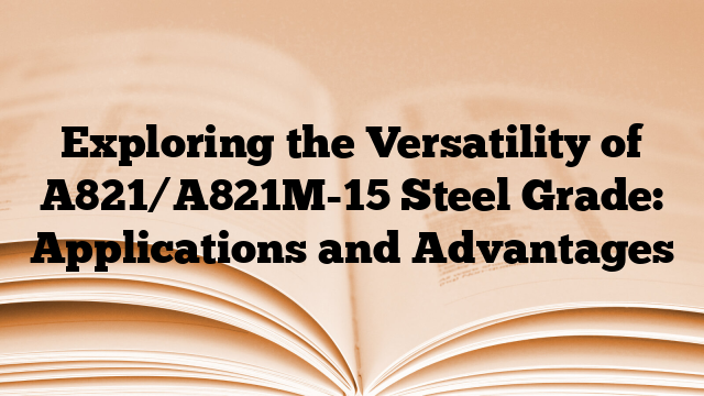 Exploring the Versatility of A821/A821M-15 Steel Grade: Applications and Advantages