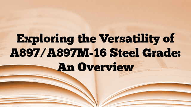 Exploring the Versatility of A897/A897M-16 Steel Grade: An Overview