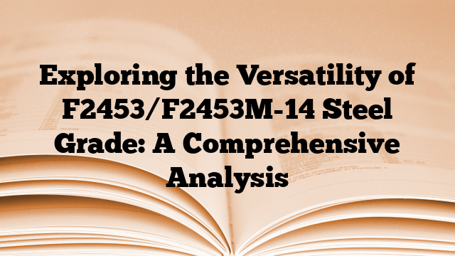 Exploring the Versatility of F2453/F2453M-14 Steel Grade: A Comprehensive Analysis