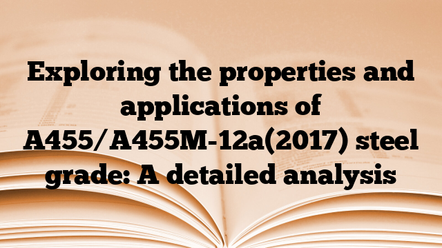 Exploring the properties and applications of A455/A455M-12a(2017) steel grade: A detailed analysis