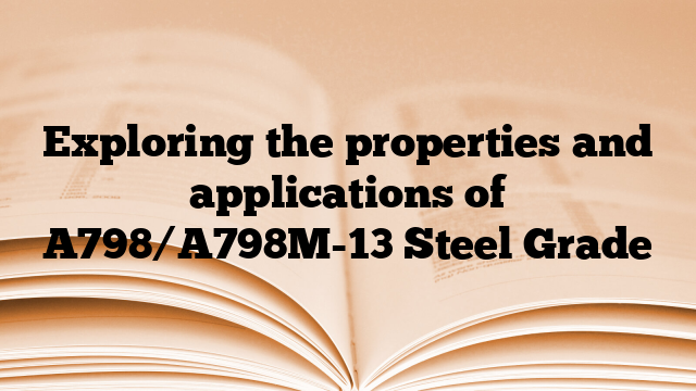 Exploring the properties and applications of A798/A798M-13 Steel Grade