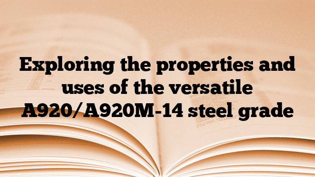 Exploring the properties and uses of the versatile A920/A920M-14 steel grade