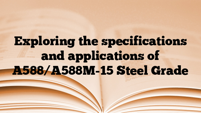 Exploring the specifications and applications of A588/A588M-15 Steel Grade