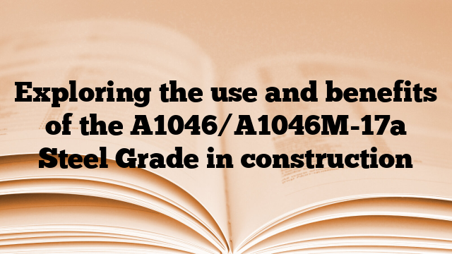 Exploring the use and benefits of the A1046/A1046M-17a Steel Grade in construction
