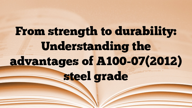 From strength to durability: Understanding the advantages of A100-07(2012) steel grade