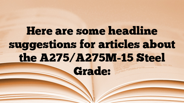 Here are some headline suggestions for articles about the A275/A275M-15 Steel Grade: