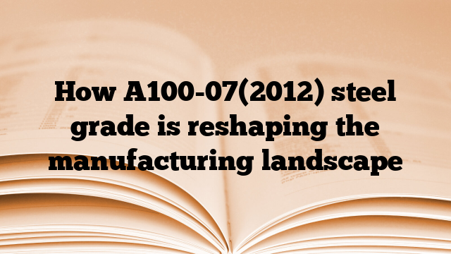 How A100-07(2012) steel grade is reshaping the manufacturing landscape