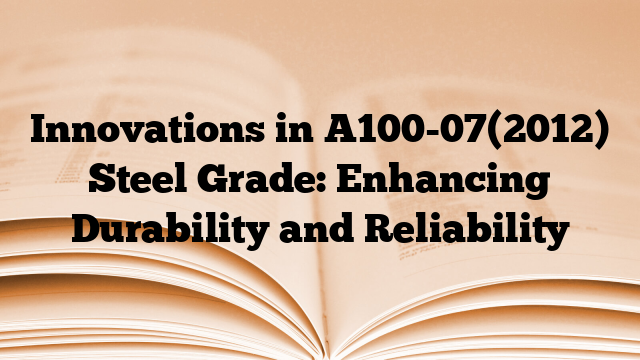 Innovations in A100-07(2012) Steel Grade: Enhancing Durability and Reliability
