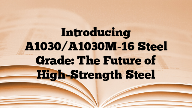 Introducing A1030/A1030M-16 Steel Grade: The Future of High-Strength Steel