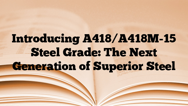 Introducing A418/A418M-15 Steel Grade: The Next Generation of Superior Steel
