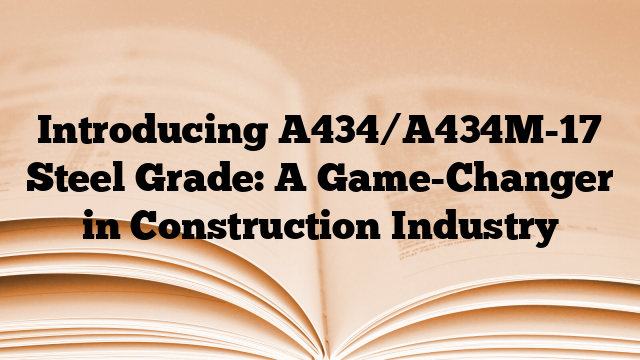 Introducing A434/A434M-17 Steel Grade: A Game-Changer in Construction Industry