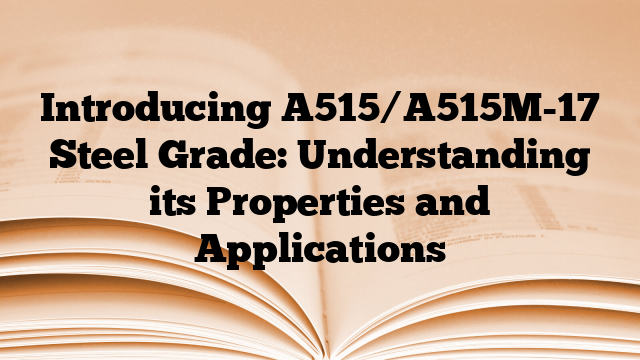 Introducing A515/A515M-17 Steel Grade: Understanding its Properties and Applications
