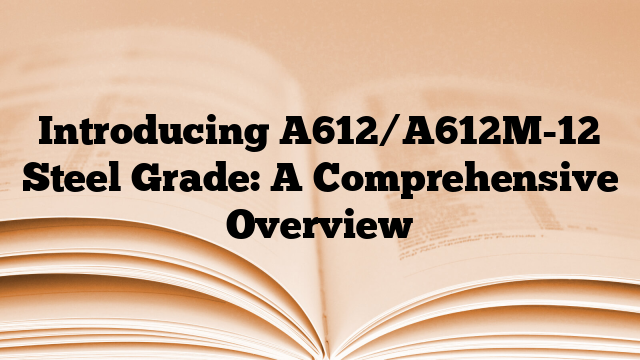 Introducing A612/A612M-12 Steel Grade: A Comprehensive Overview