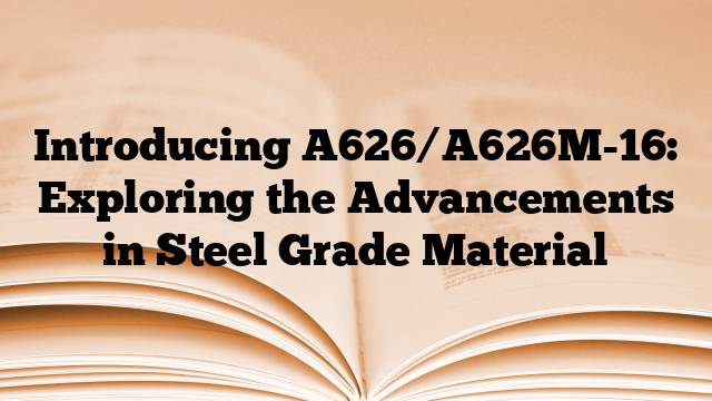 Introducing A626/A626M-16: Exploring the Advancements in Steel Grade Material