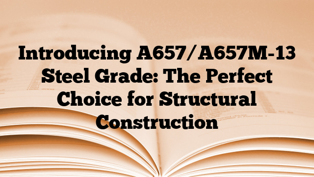 Introducing A657/A657M-13 Steel Grade: The Perfect Choice for Structural Construction