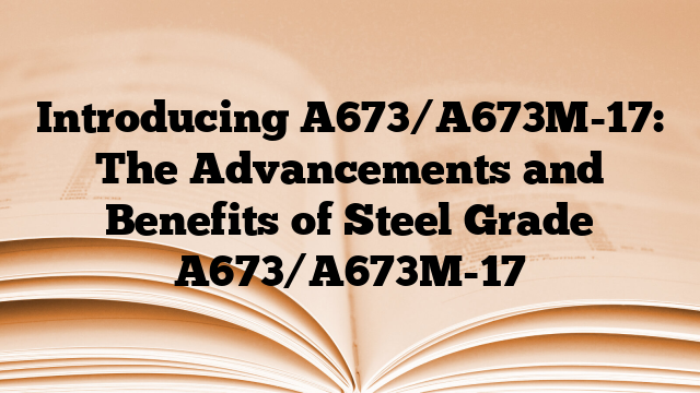 Introducing A673/A673M-17: The Advancements and Benefits of Steel Grade A673/A673M-17