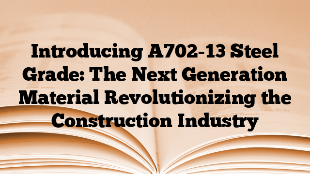 Introducing A702-13 Steel Grade: The Next Generation Material Revolutionizing the Construction Industry