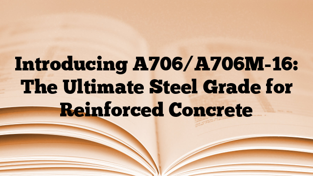 Introducing A706/A706M-16: The Ultimate Steel Grade for Reinforced Concrete