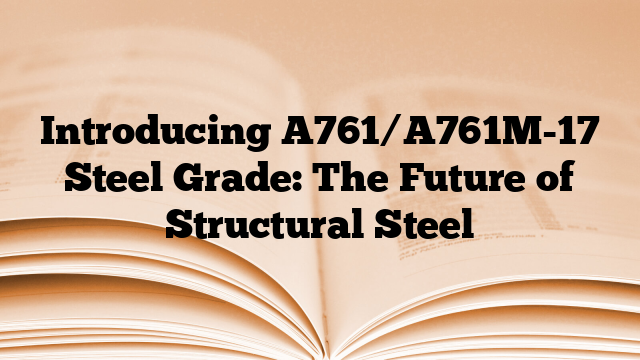 Introducing A761/A761M-17 Steel Grade: The Future of Structural Steel