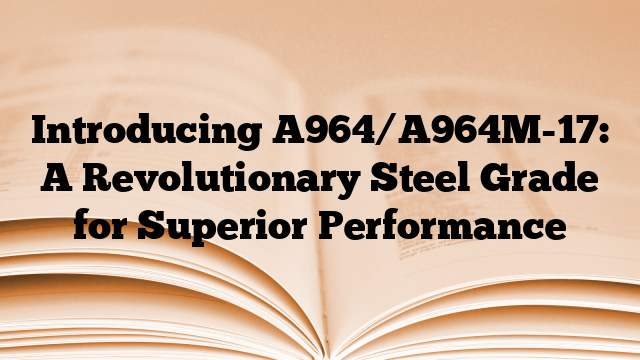 Introducing A964/A964M-17: A Revolutionary Steel Grade for Superior Performance