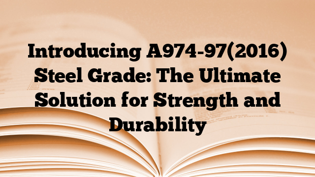 Introducing A974-97(2016) Steel Grade: The Ultimate Solution for Strength and Durability