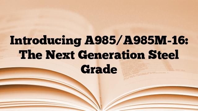 Introducing A985/A985M-16: The Next Generation Steel Grade