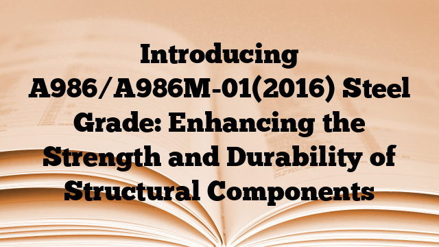 Introducing A986/A986M-01(2016) Steel Grade: Enhancing the Strength and Durability of Structural Components