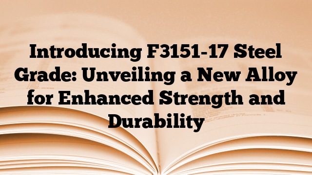 Introducing F3151-17 Steel Grade: Unveiling a New Alloy for Enhanced Strength and Durability