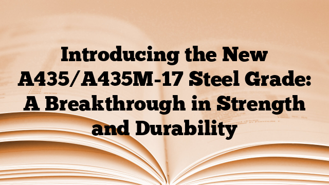 Introducing the New A435/A435M-17 Steel Grade: A Breakthrough in Strength and Durability